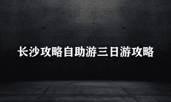 长沙攻略自助游三日游攻略