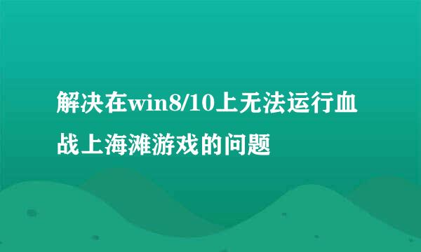 解决在win8/10上无法运行血战上海滩游戏的问题