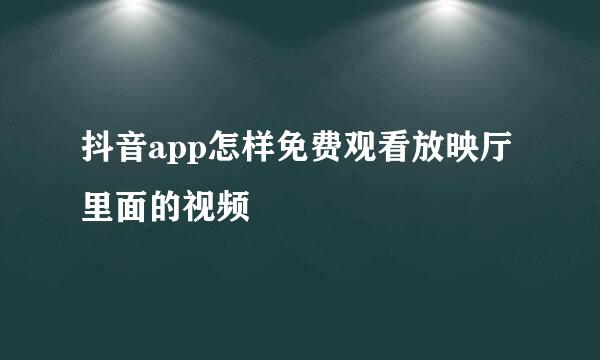 抖音app怎样免费观看放映厅里面的视频