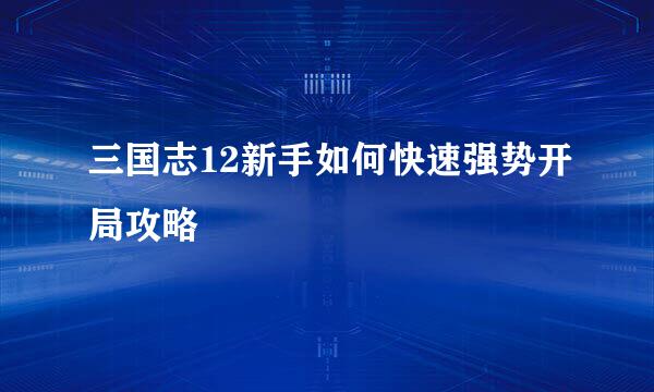 三国志12新手如何快速强势开局攻略