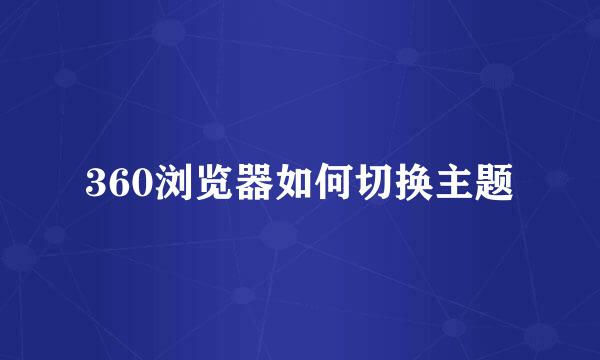 360浏览器如何切换主题