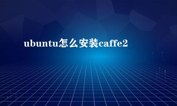 ubuntu怎么安装caffe2