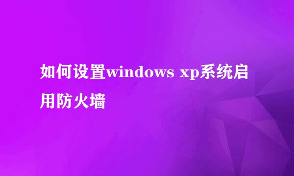 如何设置windows xp系统启用防火墙