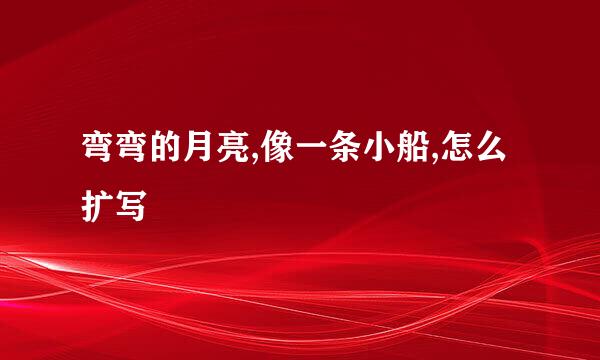 弯弯的月亮,像一条小船,怎么扩写