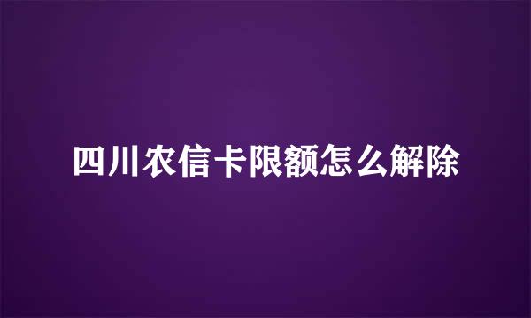 四川农信卡限额怎么解除