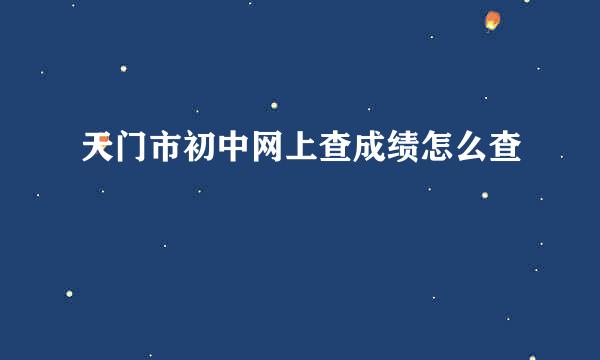 天门市初中网上查成绩怎么查