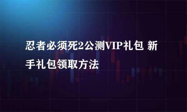 忍者必须死2公测VIP礼包 新手礼包领取方法