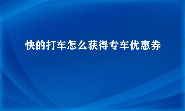 快的打车怎么获得专车优惠券