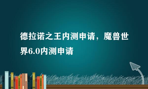 德拉诺之王内测申请，魔兽世界6.0内测申请