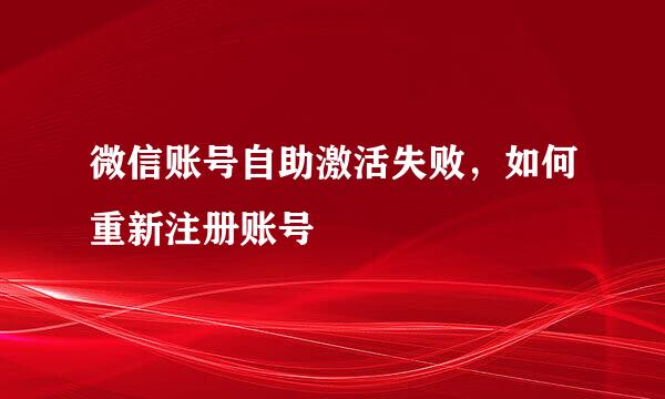 微信账号自助激活失败，如何重新注册账号