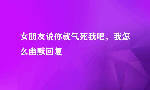 女朋友说你就气死我吧，我怎么幽默回复