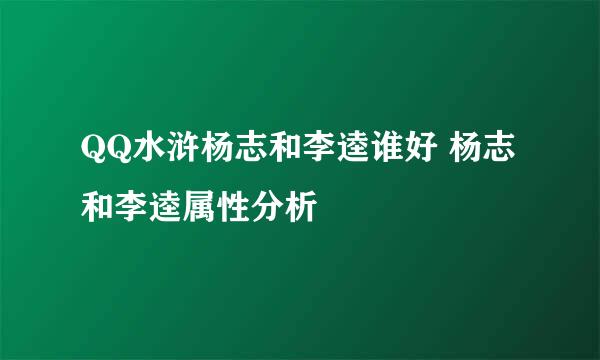 QQ水浒杨志和李逵谁好 杨志和李逵属性分析