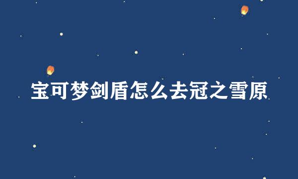 宝可梦剑盾怎么去冠之雪原