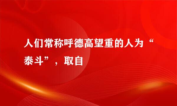 人们常称呼德高望重的人为“泰斗”，取自