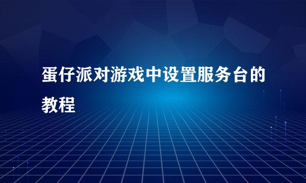 蛋仔派对游戏中设置服务台的教程