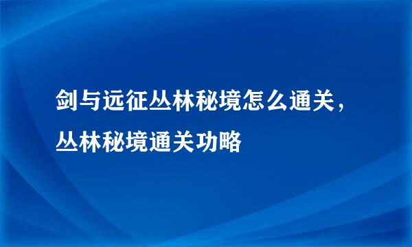 剑与远征丛林秘境怎么通关，丛林秘境通关功略