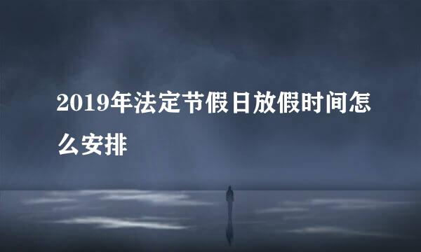 2019年法定节假日放假时间怎么安排