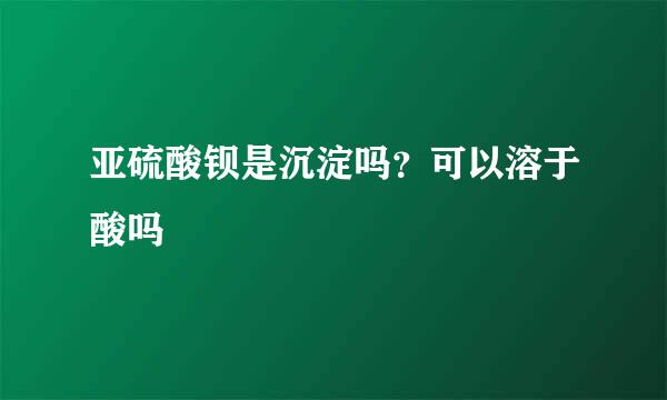 亚硫酸钡是沉淀吗？可以溶于酸吗