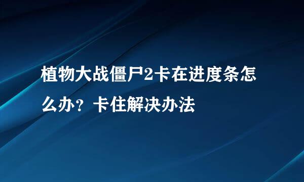 植物大战僵尸2卡在进度条怎么办？卡住解决办法