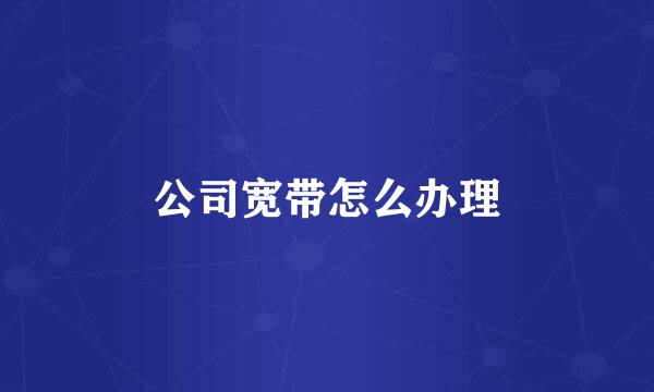 公司宽带怎么办理