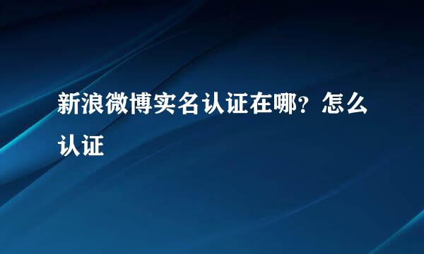 新浪微博实名认证在哪？怎么认证