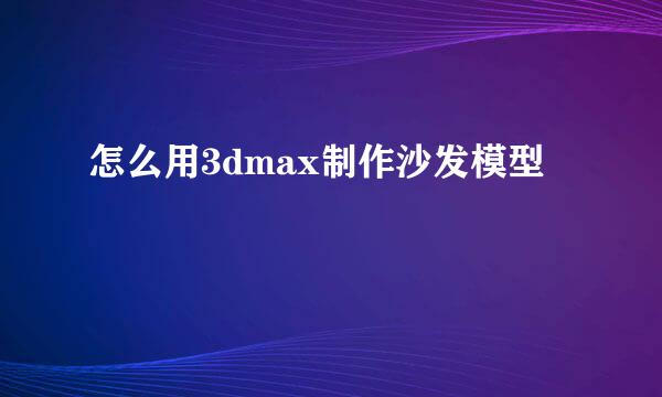 怎么用3dmax制作沙发模型