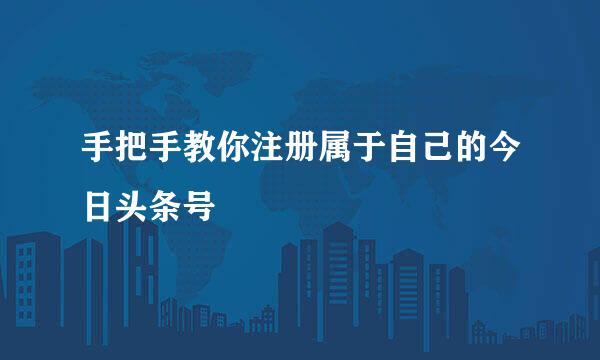 手把手教你注册属于自己的今日头条号