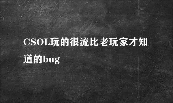 CSOL玩的很流比老玩家才知道的bug