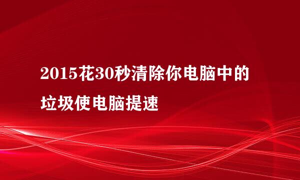 2015花30秒清除你电脑中的垃圾使电脑提速