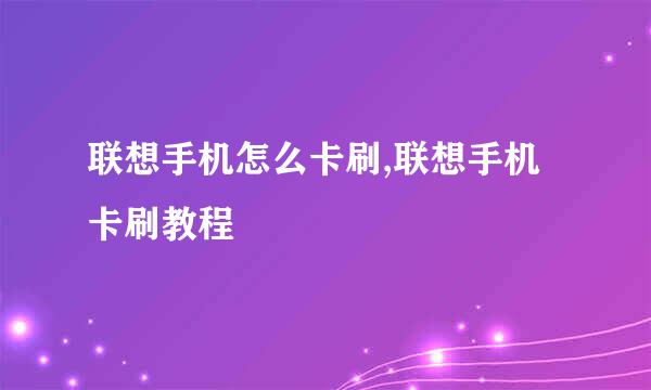 联想手机怎么卡刷,联想手机卡刷教程