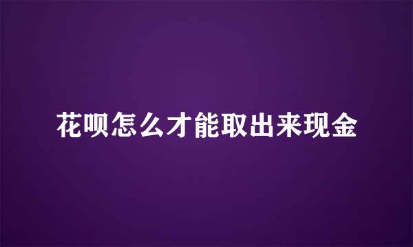 花呗怎么才能取出来现金