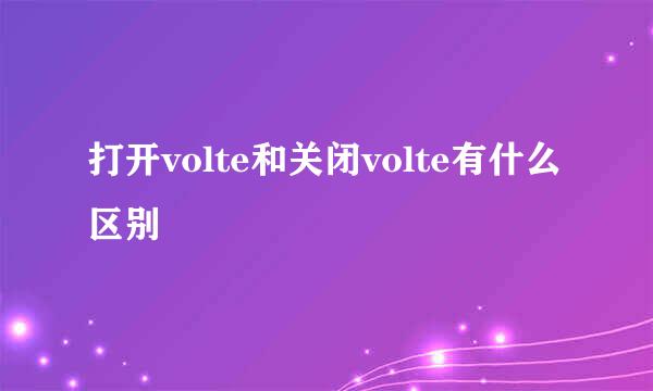 打开volte和关闭volte有什么区别