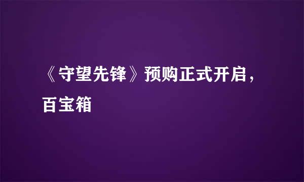 《守望先锋》预购正式开启，百宝箱