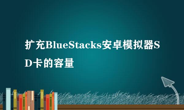 扩充BlueStacks安卓模拟器SD卡的容量