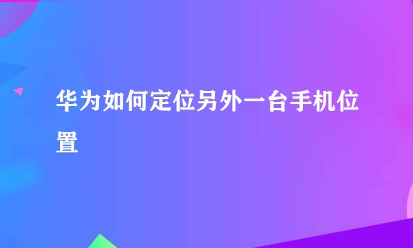 华为如何定位另外一台手机位置