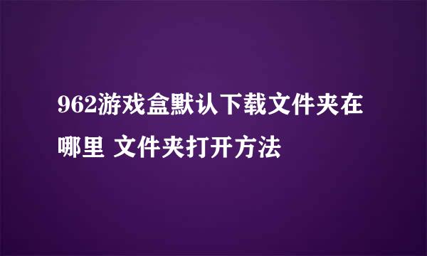 962游戏盒默认下载文件夹在哪里 文件夹打开方法