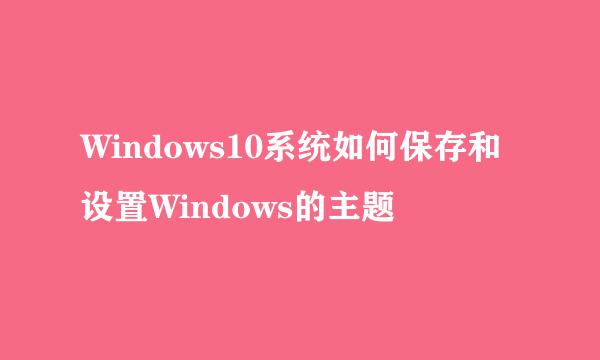 Windows10系统如何保存和设置Windows的主题