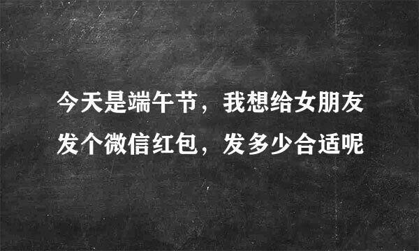 今天是端午节，我想给女朋友发个微信红包，发多少合适呢