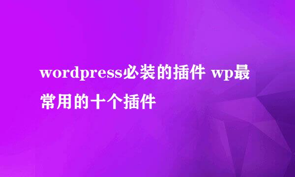 wordpress必装的插件 wp最常用的十个插件