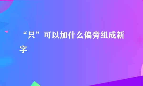 “只”可以加什么偏旁组成新字