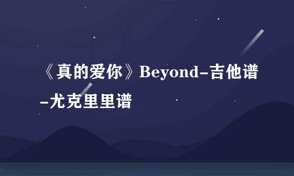 《真的爱你》Beyond-吉他谱-尤克里里谱