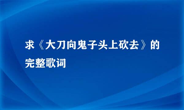 求《大刀向鬼子头上砍去》的完整歌词