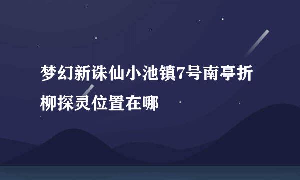 梦幻新诛仙小池镇7号南亭折柳探灵位置在哪