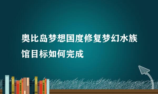 奥比岛梦想国度修复梦幻水族馆目标如何完成