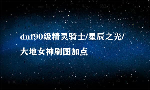 dnf90级精灵骑士/星辰之光/大地女神刷图加点