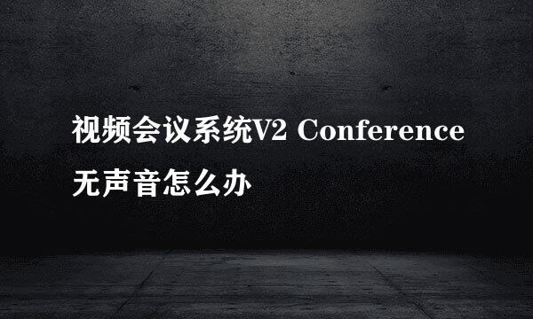 视频会议系统V2 Conference无声音怎么办