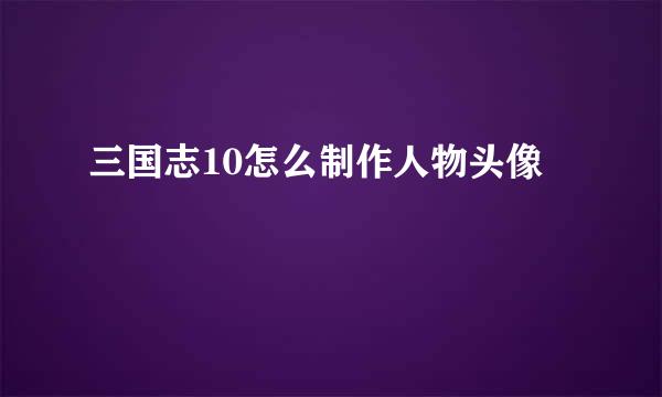 三国志10怎么制作人物头像