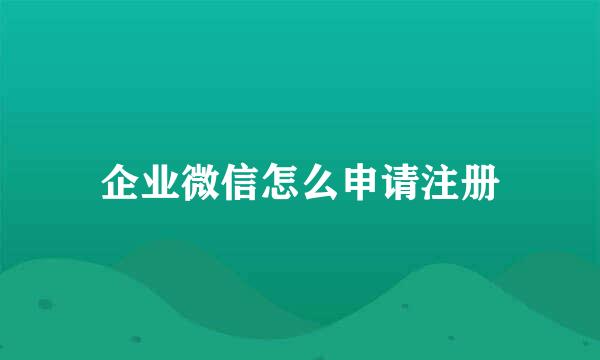 企业微信怎么申请注册