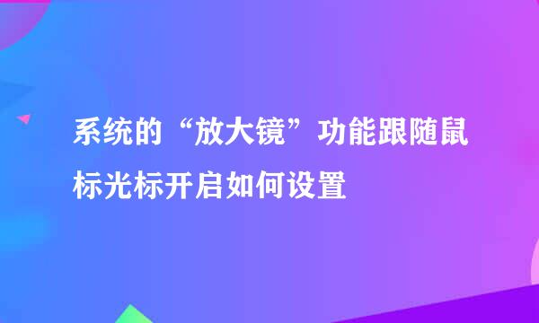 系统的“放大镜”功能跟随鼠标光标开启如何设置