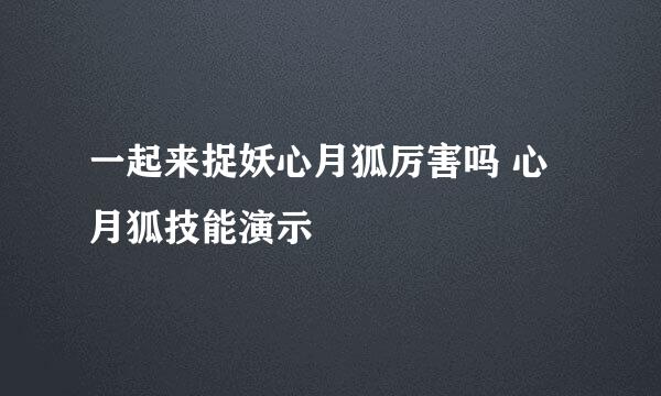 一起来捉妖心月狐厉害吗 心月狐技能演示